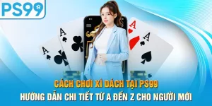 cach-choi-xi-dach-tai-ps99-–-huong-dan-chi-tiet-tu-a-den-z-cho-nguoi-moi_11
