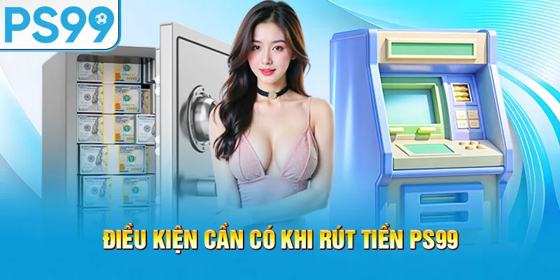 dieu-kien-can-co-khi-rut-tien-ps99_20