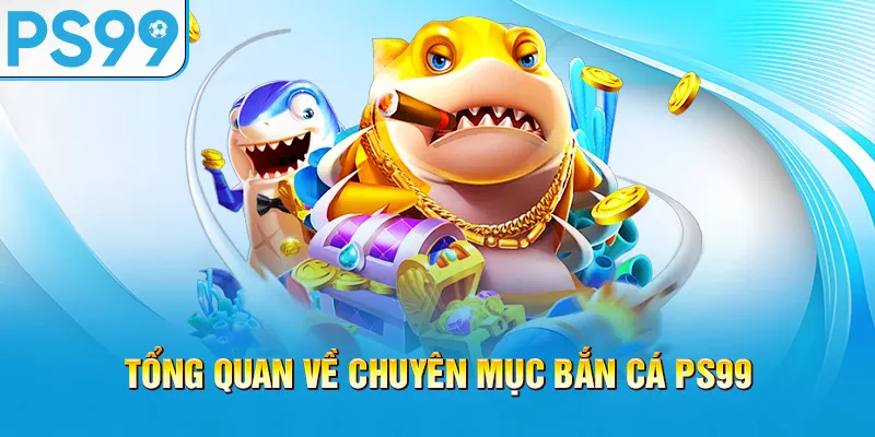 tong-quan-ve-chuyen-muc-ban-ca-ps99_57